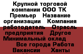 Крупной торговой компании ООО ТК «Премьер › Название организации ­ Компания-работодатель › Отрасль предприятия ­ Другое › Минимальный оклад ­ 23 000 - Все города Работа » Вакансии   . Ханты-Мансийский,Нефтеюганск г.